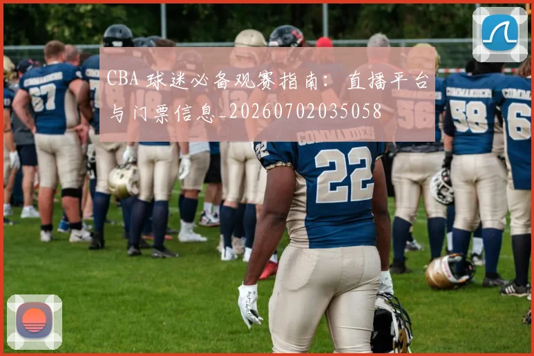 CBA 球迷必备观赛指南：直播平台与门票信息_20260702035058