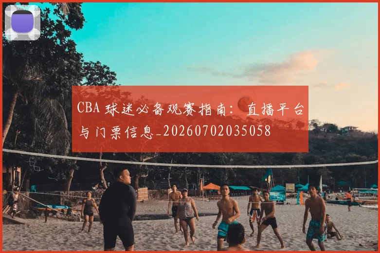 CBA 球迷必备观赛指南：直播平台与门票信息_20260702035058