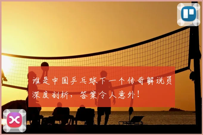 谁是中国乒乓球下一个传奇解说员深度剖析，答案令人意外！