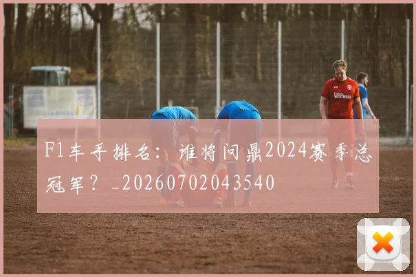 F1车手排名：谁将问鼎2024赛季总冠军？_20260702043540