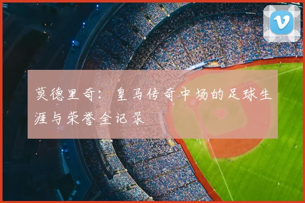 莫德里奇：皇马传奇中场的足球生涯与荣誉全记录