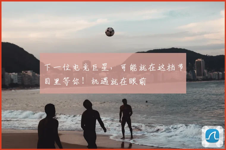 下一位电竞巨星，可能就在这档节目里等你！机遇就在眼前