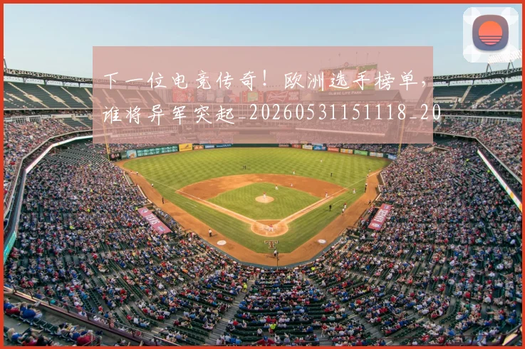 下一位电竞传奇！欧洲选手榜单，谁将异军突起_20260531151118_20260702174033