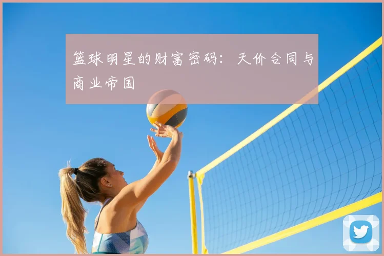 篮球明星的财富密码：天价合同与商业帝国