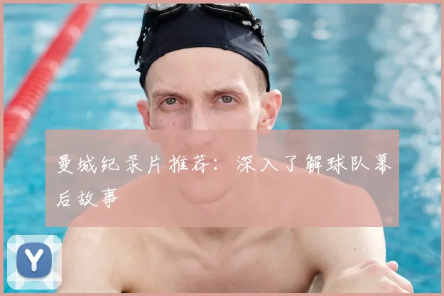 曼城纪录片推荐：深入了解球队幕后故事