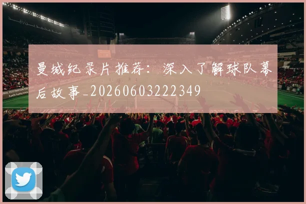 曼城纪录片推荐：深入了解球队幕后故事_20260603222349