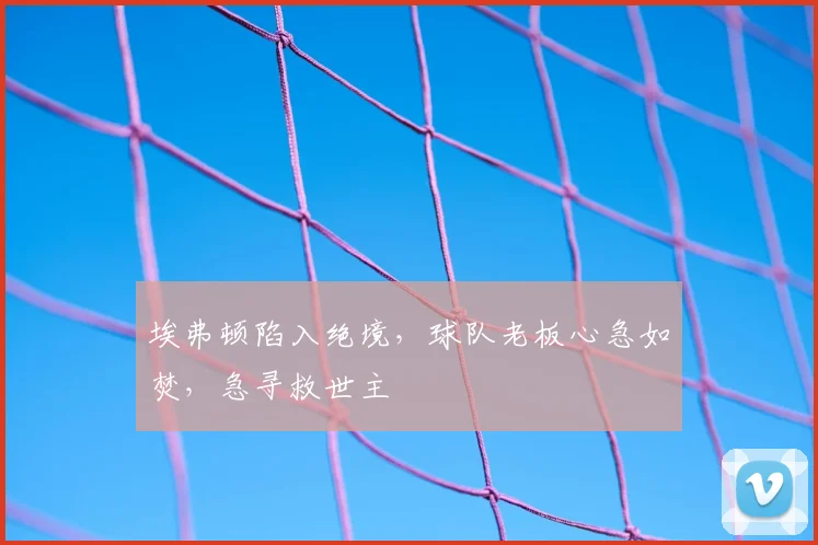 埃弗顿陷入绝境，球队老板心急如焚，急寻救世主