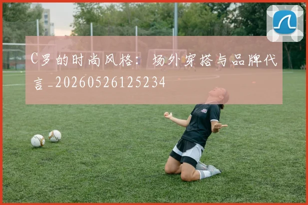 C罗的时尚风格:场外穿搭与品牌代言_20260526125234
