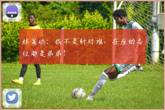 林高远：我不是针对谁，在座的各位都是弟弟！