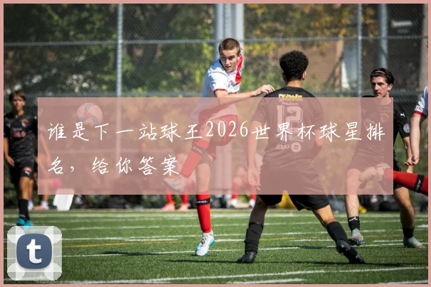 谁是下一站球王2026世界杯球星排名，给你答案