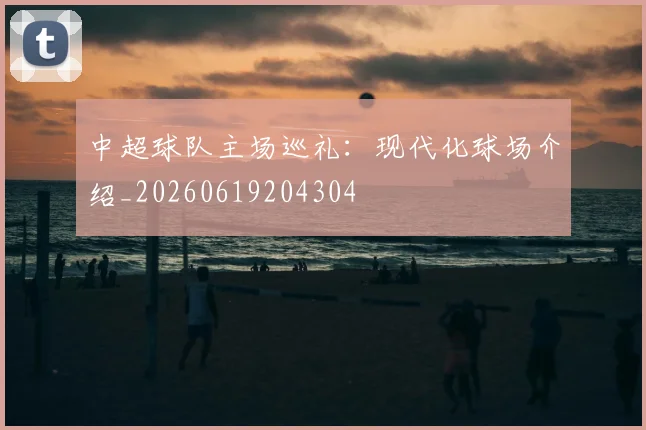 中超球队主场巡礼：现代化球场介绍_20260619204304