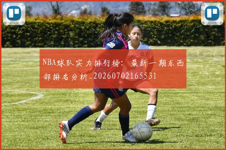 NBA球队实力排行榜：最新一期东西部排名分析_20260702165531