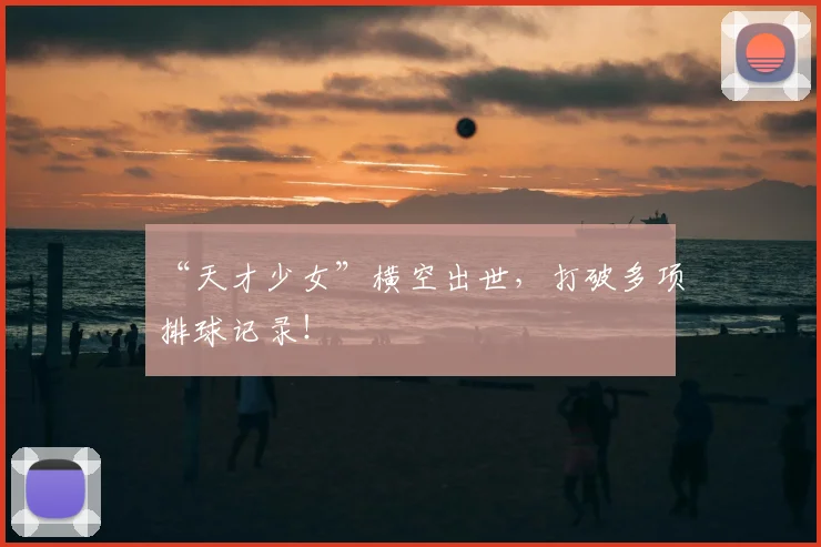 “天才少女”横空出世，打破多项排球记录！