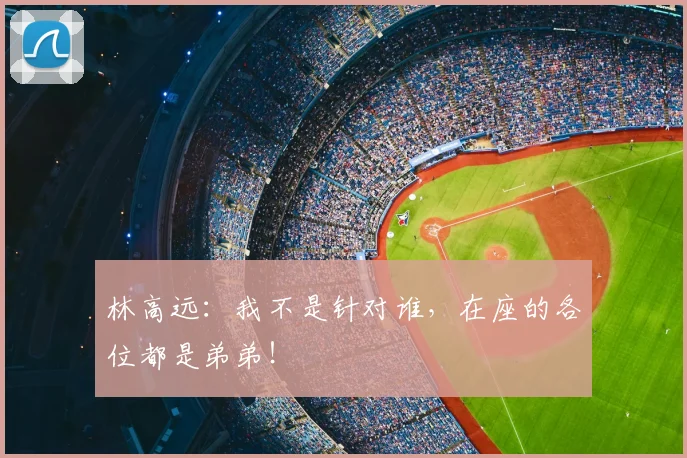 林高远：我不是针对谁，在座的各位都是弟弟！