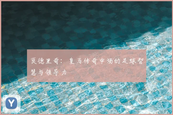 莫德里奇：皇马传奇中场的足球智慧与领导力