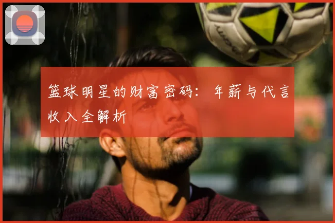 篮球明星的财富密码：年薪与代言收入全解析