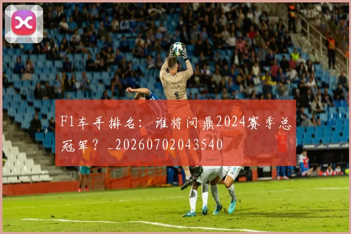 F1车手排名：谁将问鼎2024赛季总冠军？_20260702043540