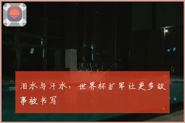 泪水与汗水,世界杯扩军让更多故事被书写