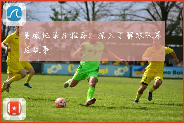 曼城纪录片推荐：深入了解球队幕后故事
