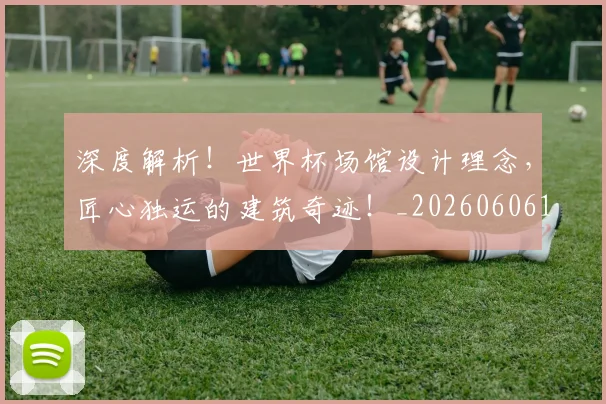 深度解析！世界杯场馆设计理念，匠心独运的建筑奇迹！_20260606145923
