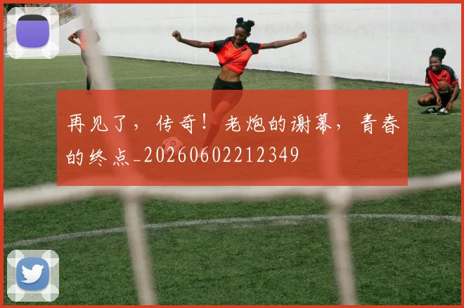 再见了，传奇！老炮的谢幕，青春的终点_20260602212349