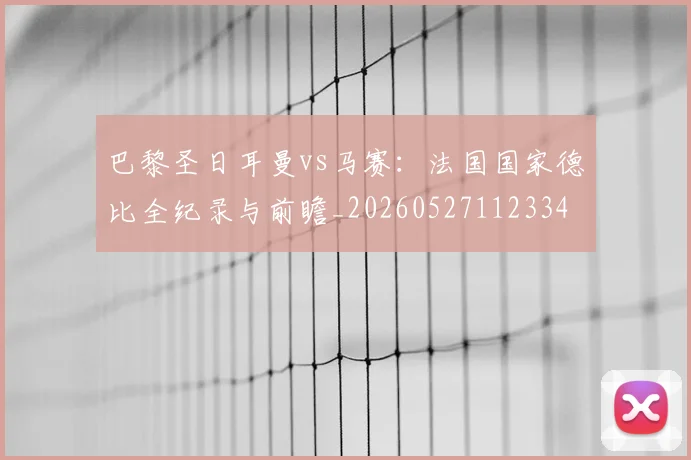 巴黎圣日耳曼vs马赛：法国国家德比全纪录与前瞻_20260527112334
