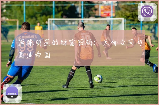 篮球明星的财富密码：天价合同与商业帝国