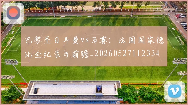 巴黎圣日耳曼vs马赛：法国国家德比全纪录与前瞻_20260527112334