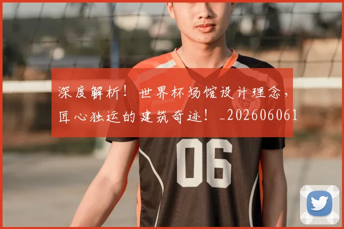 深度解析！世界杯场馆设计理念，匠心独运的建筑奇迹！_20260606145923