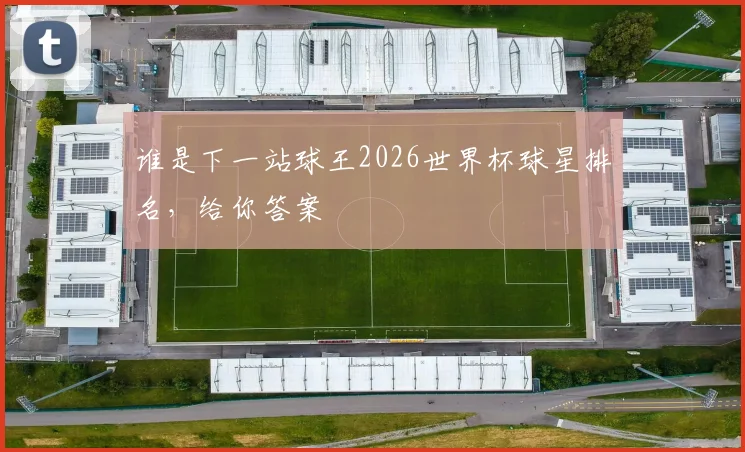 谁是下一站球王2026世界杯球星排名，给你答案