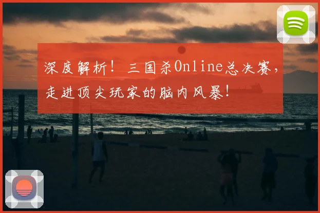 深度解析！三国杀Online总决赛，走进顶尖玩家的脑内风暴！