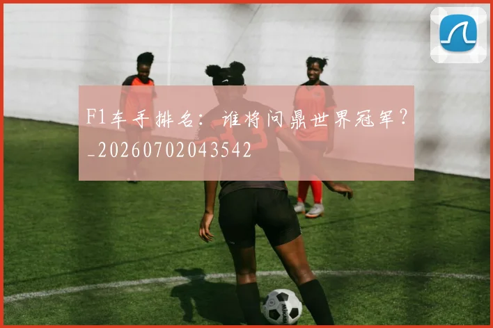 F1车手排名：谁将问鼎世界冠军？_20260702043542
