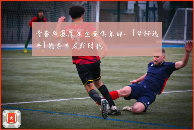 青春风暴席卷全英俱乐部，[年轻选手]能否开启新时代